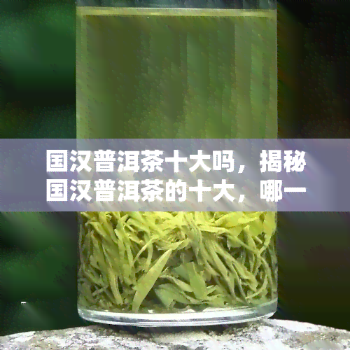 国汉普洱茶十大吗，揭秘国汉普洱茶的十大，哪一款才是你的更爱？