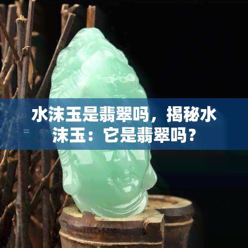 水沫玉是翡翠吗，揭秘水沫玉：它是翡翠吗？