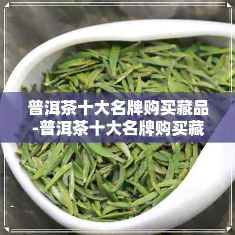 普洱茶十大名牌购买藏品-普洱茶十大名牌购买藏品有哪些