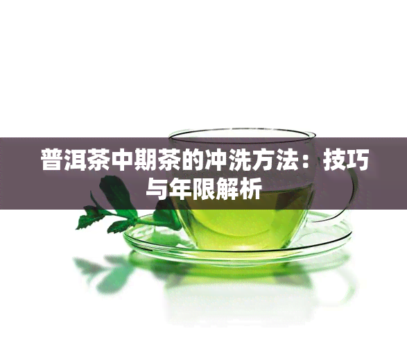 普洱茶中期茶的冲洗方法：技巧与年限解析