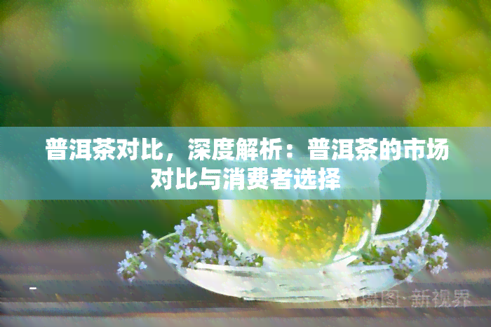 普洱茶对比，深度解析：普洱茶的市场对比与消费者选择