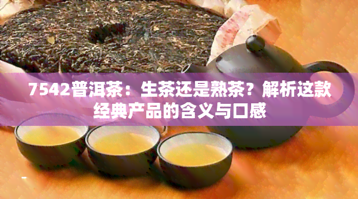 7542普洱茶：生茶还是熟茶？解析这款经典产品的含义与口感