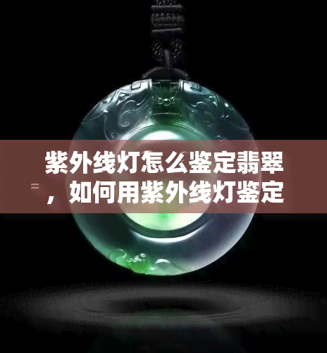 紫外线灯怎么鉴定翡翠，如何用紫外线灯鉴定翡翠？步骤详解