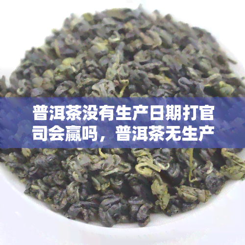 普洱茶没有生产日期打官司会赢吗，普洱茶无生产日期，打官司能否获胜？