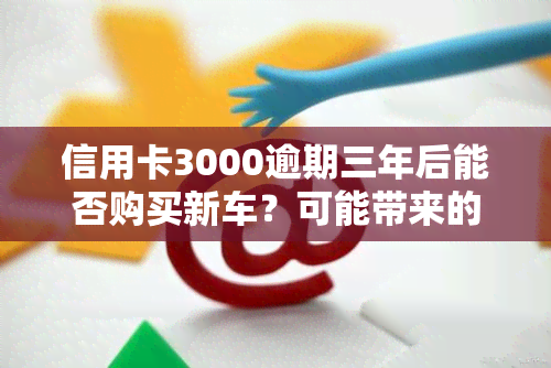 信用卡3000逾期三年后能否购买新车？可能带来的影响及后果