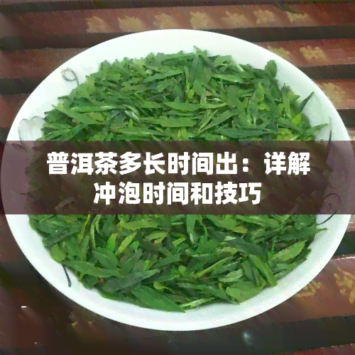 普洱茶多长时间出：详解冲泡时间和技巧