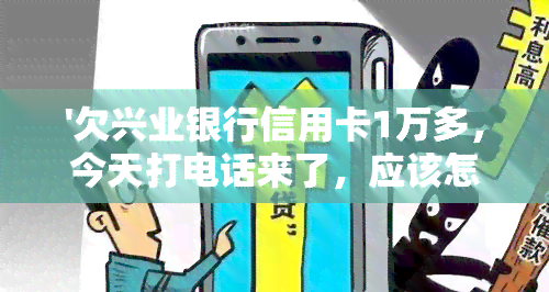 '欠兴业银行信用卡1万多，今天打电话来了，应该怎么办？'