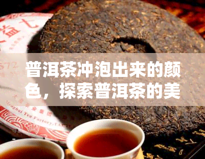 普洱茶冲泡出来的颜色，探索普洱茶的美妙色彩：冲泡过程中的变化与美学