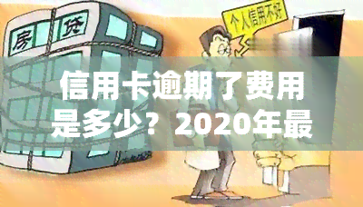 信用卡逾期了费用是多少？2020年最新标准及2021年计算方法