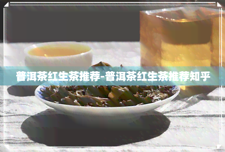 普洱茶红生茶推荐-普洱茶红生茶推荐知乎