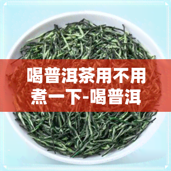 喝普洱茶用不用煮一下-喝普洱茶用不用煮一下呢