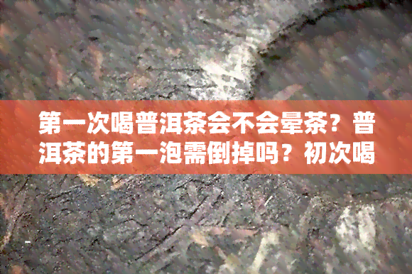 之一次喝普洱茶会不会晕茶？普洱茶的之一泡需倒掉吗？初次喝熟普洱有何反应？为何会腹泻？