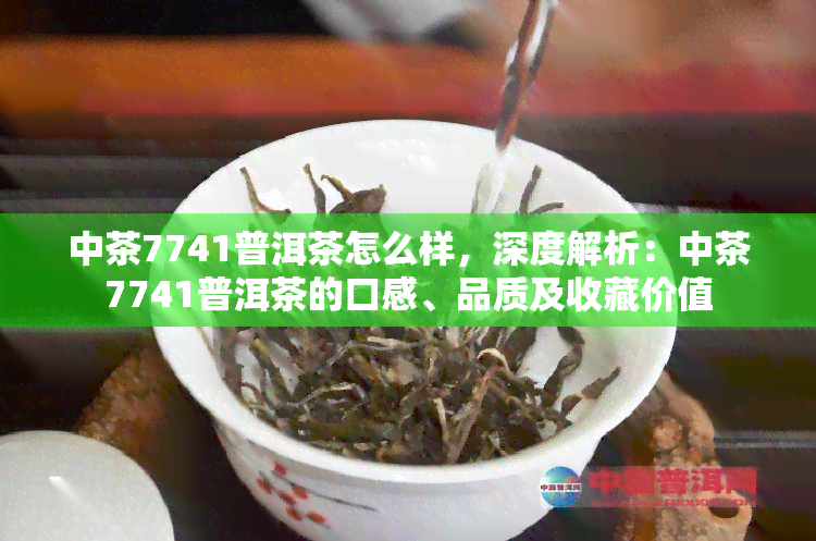 中茶7741普洱茶怎么样，深度解析：中茶7741普洱茶的口感、品质及收藏价值