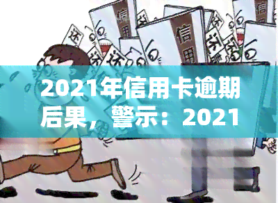 2021年信用卡逾期后果，警示：2021年信用卡逾期的严重后果，你不能忽视！