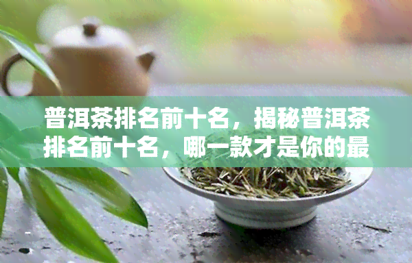 普洱茶排名前十名，揭秘普洱茶排名前十名，哪一款才是你的更爱？