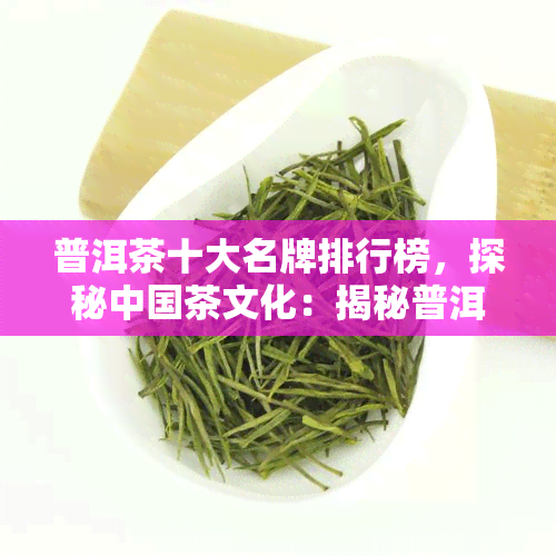 普洱茶十大名牌排行榜，探秘中国茶文化：揭秘普洱茶十大名牌排行榜！