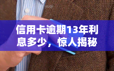 信用卡逾期13年利息多少，惊人揭秘：信用卡逾期13年的利息究竟是多少？