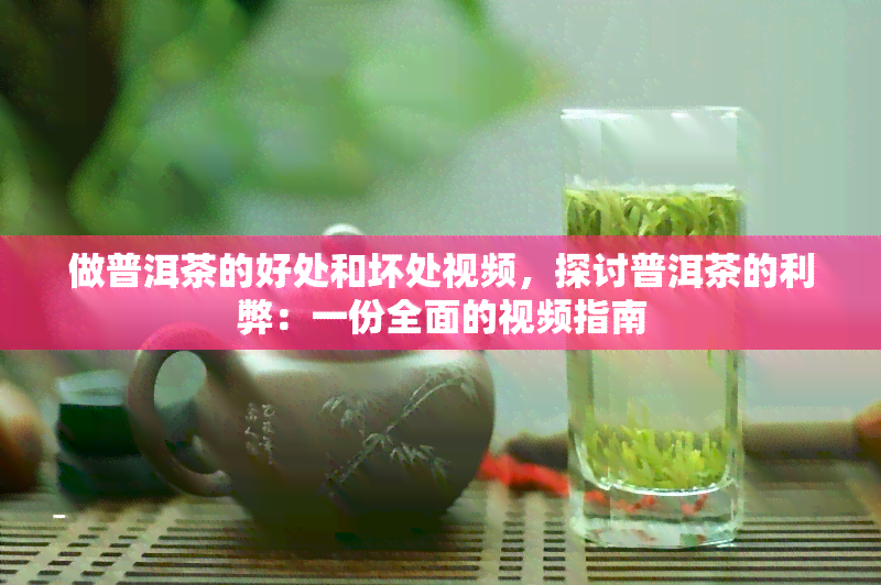 做普洱茶的好处和坏处视频，探讨普洱茶的利弊：一份全面的视频指南