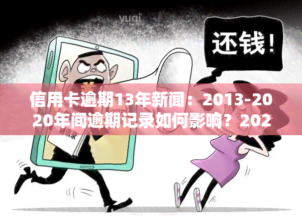 信用卡逾期13年新闻：2013-2020年间逾期记录如何影响？2021年逾期了怎么办？