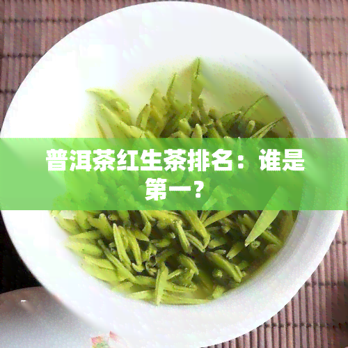 普洱茶红生茶排名：谁是之一？