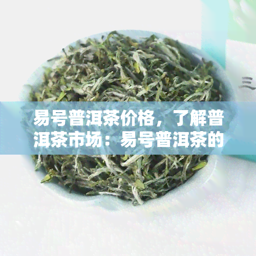 易号普洱茶价格，了解普洱茶市场：易号普洱茶的最新价格