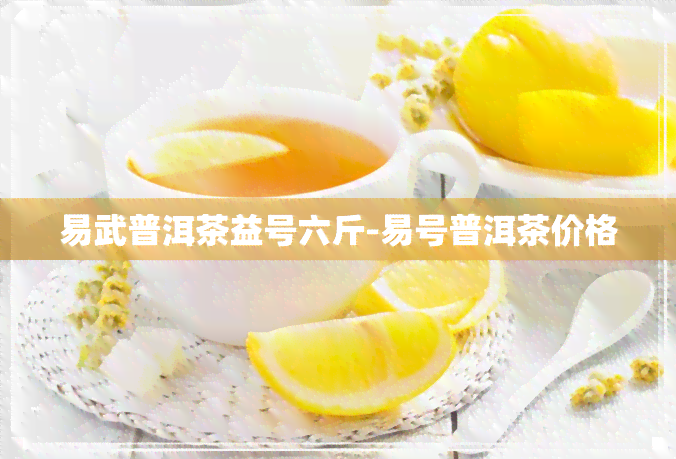 易武普洱茶益号六斤-易号普洱茶价格