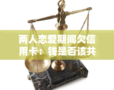 两人恋爱期间欠信用卡：钱是否该共同偿还？帮忙还卡的法律责任是什么？