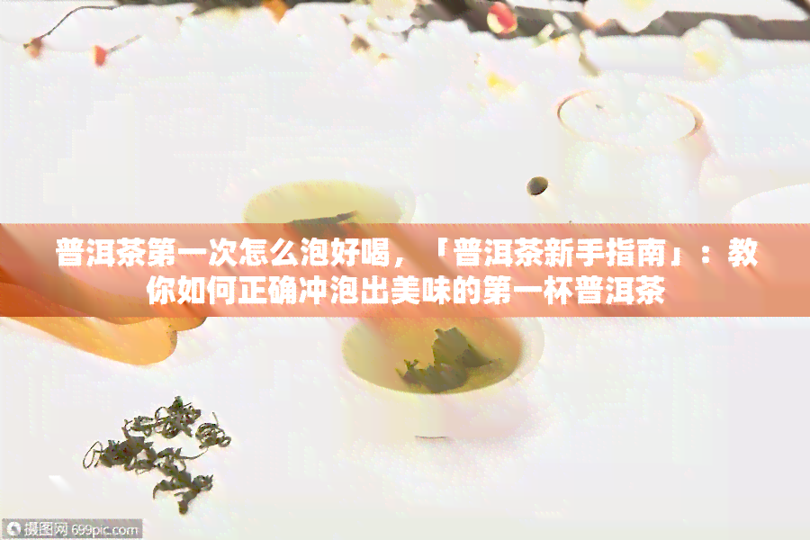 普洱茶之一次怎么泡好喝，「普洱茶新手指南」：教你如何正确冲泡出美味的之一杯普洱茶