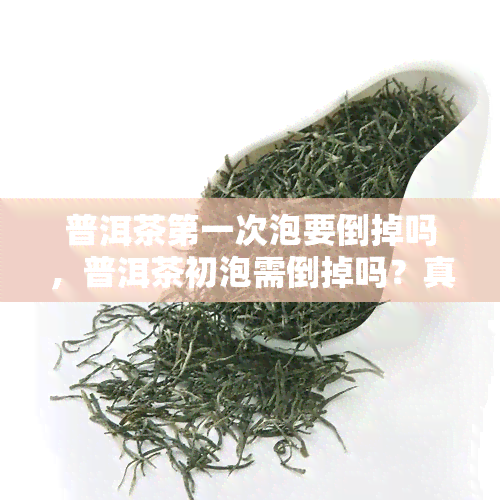 普洱茶之一次泡要倒掉吗，普洱茶初泡需倒掉吗？真相大揭秘！