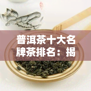 普洱茶十大名牌茶排名：揭示更受欢迎