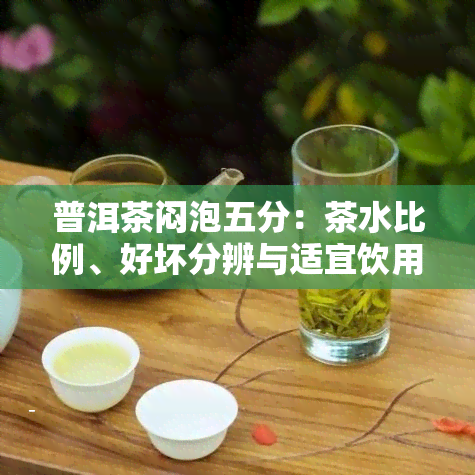 普洱茶闷泡五分：茶水比例、好坏分辨与适宜饮用时间