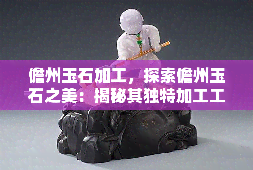 儋州玉石加工，探索儋州玉石之美：揭秘其独特加工工艺