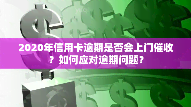 2020年信用卡逾期是否会上门？如何应对逾期问题？