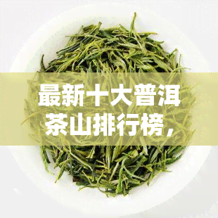 最新十大普洱茶山排行榜，一览茶叶王国的美景与韵味