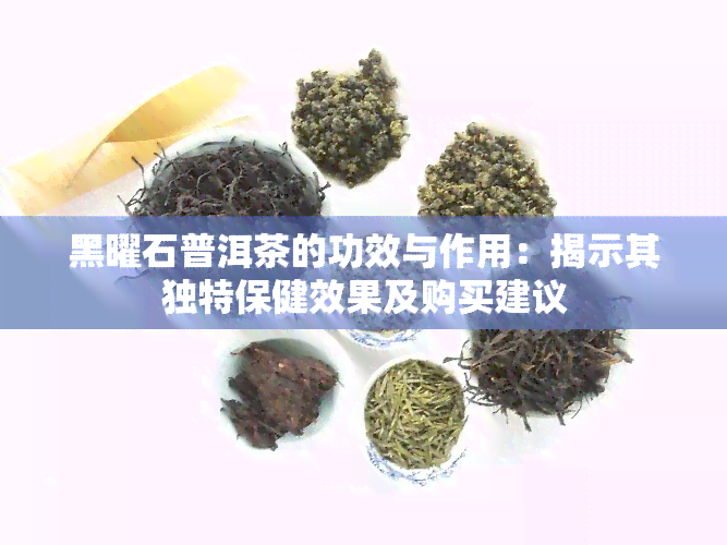 黑曜石普洱茶的功效与作用：揭示其独特保健效果及购买建议