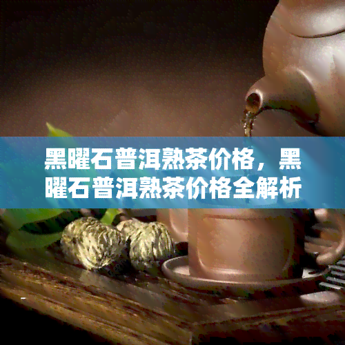 黑曜石普洱熟茶价格，黑曜石普洱熟茶价格全解析，让你了解市场行情！