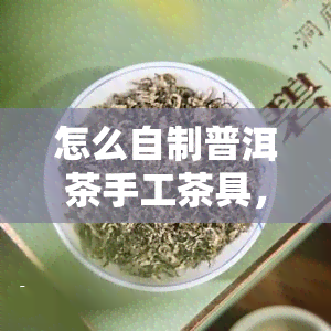 怎么自制普洱茶手工茶具，「DIY手工制作」：如何用家中材料自制普洱茶具？