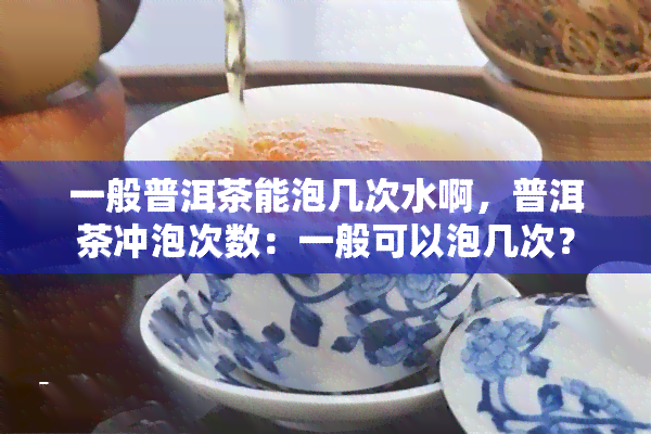 一般普洱茶能泡几次水啊，普洱茶冲泡次数：一般可以泡几次？