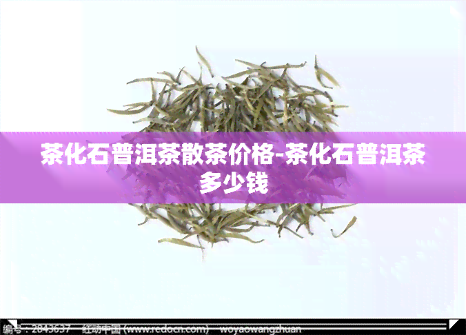 茶化石普洱茶散茶价格-茶化石普洱茶多少钱