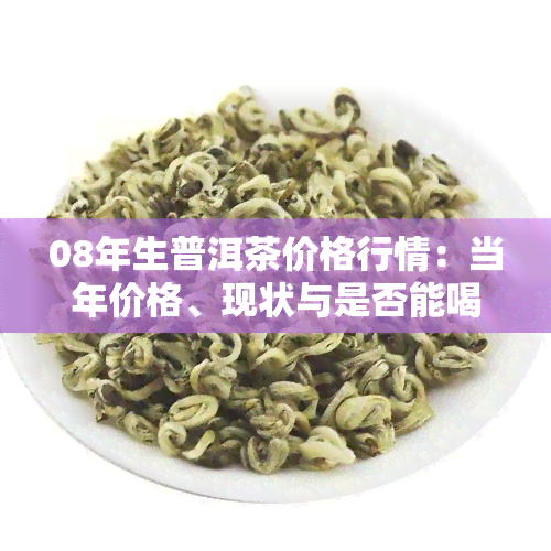 08年生普洱茶价格行情：当年价格、现状与是否能喝解析