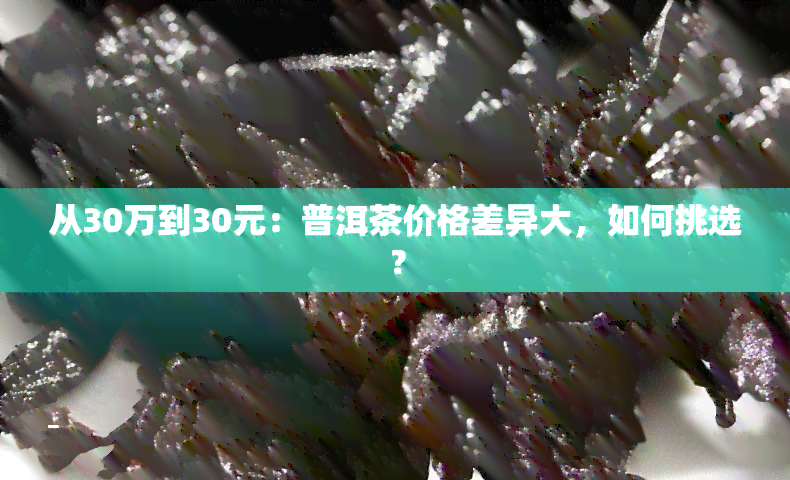 从30万到30元：普洱茶价格差异大，如何挑选？