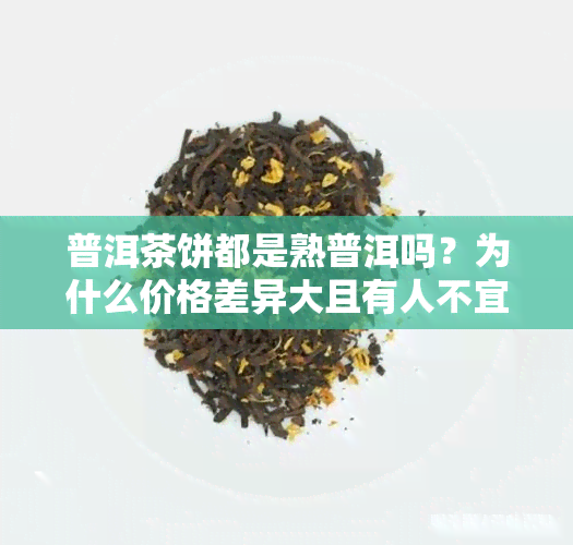 普洱茶饼都是熟普洱吗？为什么价格差异大且有人不宜饮用？