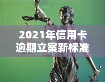 2021年信用卡逾期立案新标准及量刑、起诉规定解析