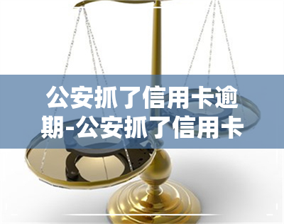 公安抓了信用卡逾期-公安抓了信用卡逾期怎么处理