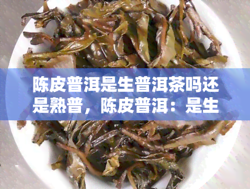 陈皮普洱是生普洱茶吗还是熟普，陈皮普洱：是生普洱茶还是熟普洱茶？