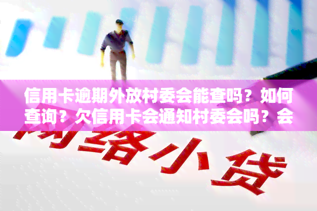 信用卡逾期外放村委会能查吗？如何查询？欠信用卡会通知村委会吗？会有通告吗？