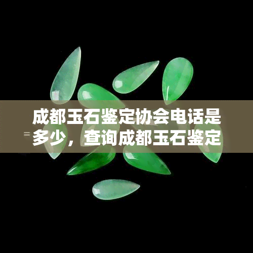 成都玉石鉴定协会电话是多少，查询成都玉石鉴定协会联系方式，拨打专属电话号码