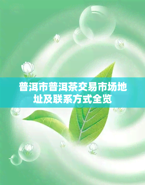 普洱市普洱茶交易市场地址及联系方式全览