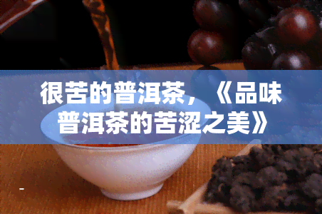 很苦的普洱茶，《品味普洱茶的苦涩之美》