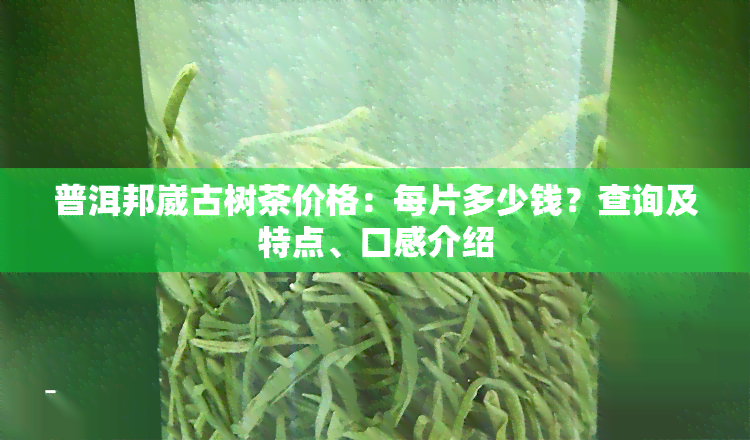 普洱邦崴古树茶价格：每片多少钱？查询及特点、口感介绍